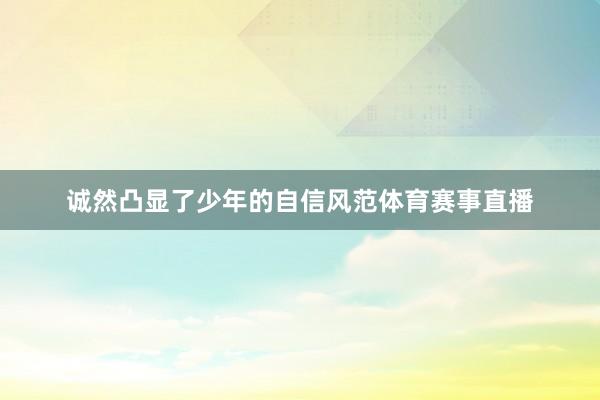 诚然凸显了少年的自信风范体育赛事直播