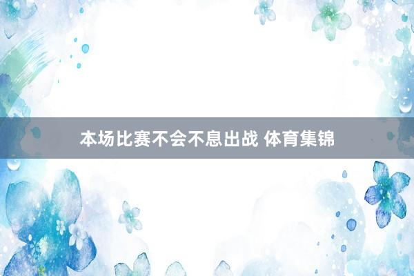 本场比赛不会不息出战 体育集锦