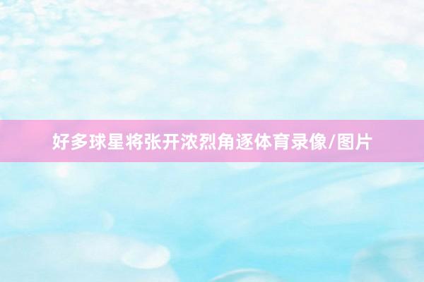 好多球星将张开浓烈角逐体育录像/图片
