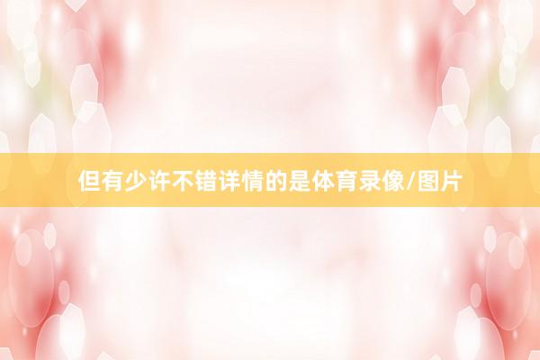 但有少许不错详情的是体育录像/图片