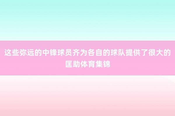 这些弥远的中锋球员齐为各自的球队提供了很大的匡助体育集锦