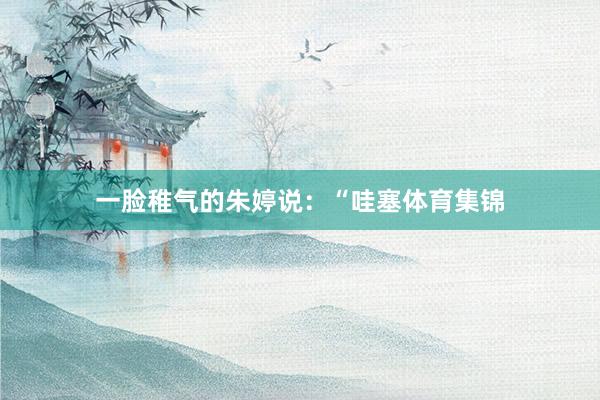 一脸稚气的朱婷说：“哇塞体育集锦