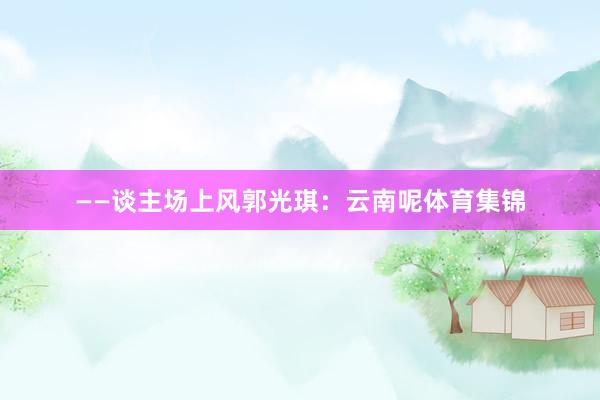 ——谈主场上风郭光琪：云南呢体育集锦