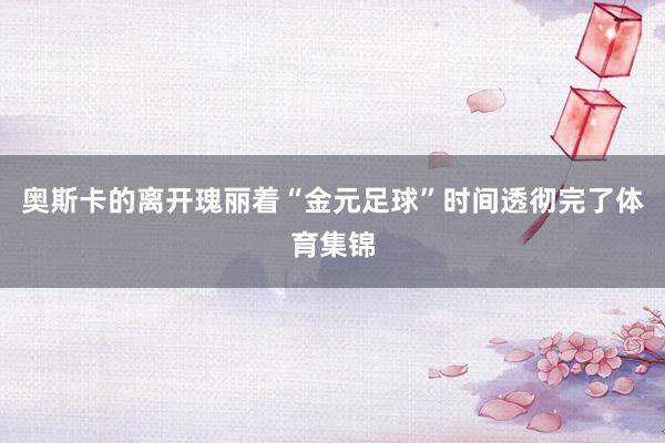 奥斯卡的离开瑰丽着“金元足球”时间透彻完了体育集锦