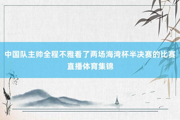 中国队主帅全程不雅看了两场海湾杯半决赛的比赛直播体育集锦