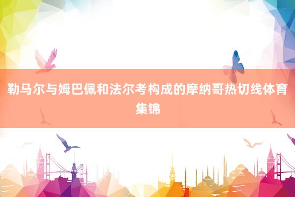 勒马尔与姆巴佩和法尔考构成的摩纳哥热切线体育集锦