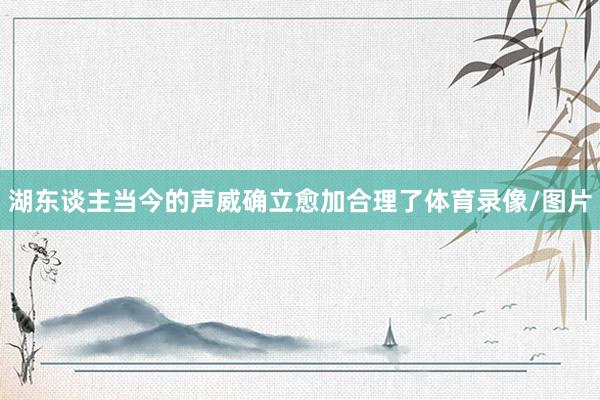 湖东谈主当今的声威确立愈加合理了体育录像/图片