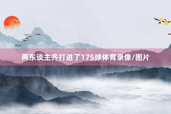 两东谈主齐打进了175球体育录像/图片