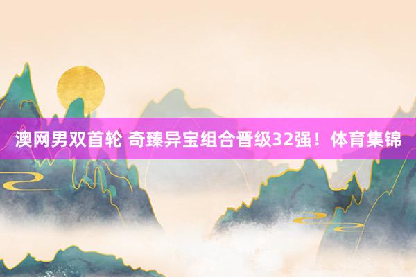 澳网男双首轮 奇臻异宝组合晋级32强！体育集锦