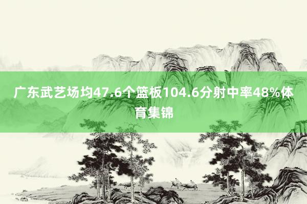 广东武艺场均47.6个篮板104.6分射中率48%体育集锦