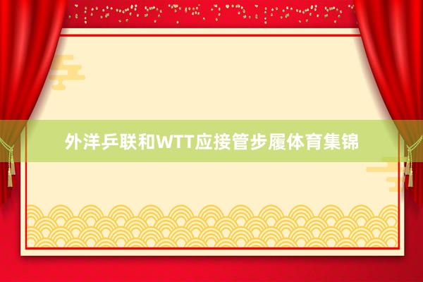 外洋乒联和WTT应接管步履体育集锦