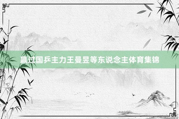赢过国乒主力王曼昱等东说念主体育集锦