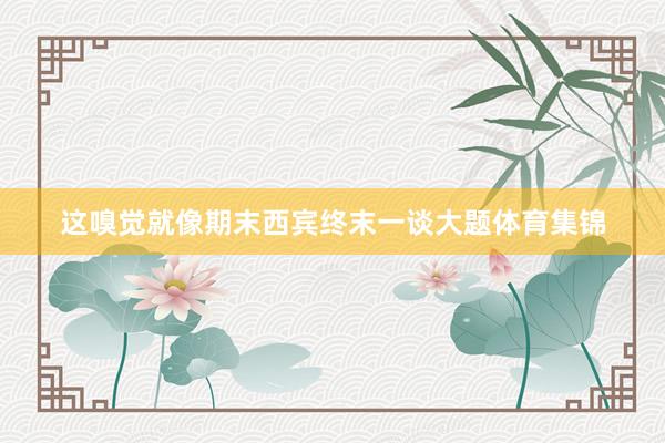 这嗅觉就像期末西宾终末一谈大题体育集锦