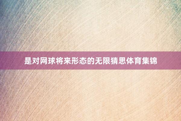 是对网球将来形态的无限猜思体育集锦