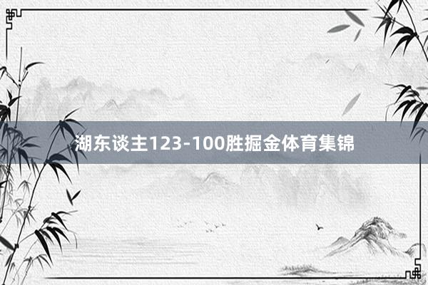湖东谈主123-100胜掘金体育集锦