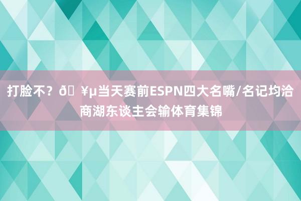 打脸不？🥵当天赛前ESPN四大名嘴/名记均洽商湖东谈主会输体育集锦
