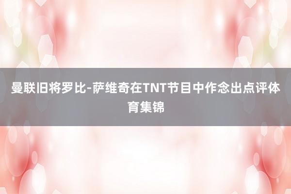 曼联旧将罗比-萨维奇在TNT节目中作念出点评体育集锦