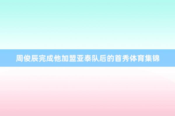 周俊辰完成他加盟亚泰队后的首秀体育集锦