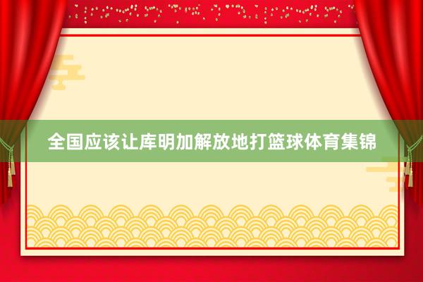 全国应该让库明加解放地打篮球体育集锦