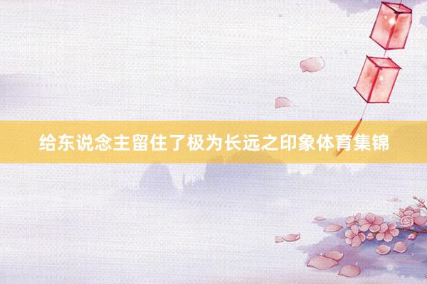 给东说念主留住了极为长远之印象体育集锦