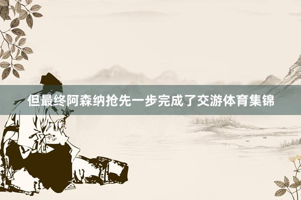 但最终阿森纳抢先一步完成了交游体育集锦