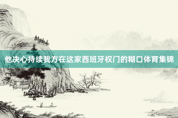 他决心持续我方在这家西班牙权门的糊口体育集锦
