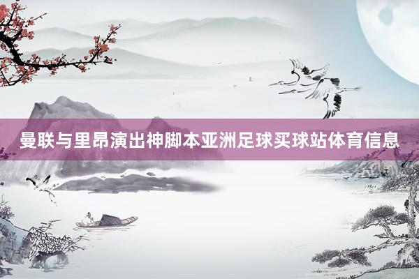 曼联与里昂演出神脚本亚洲足球买球站体育信息