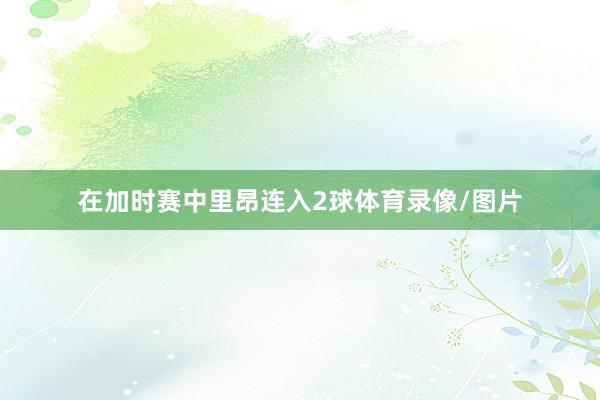 在加时赛中里昂连入2球体育录像/图片