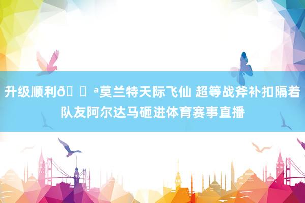 升级顺利💪莫兰特天际飞仙 超等战斧补扣隔着队友阿尔达马砸进体