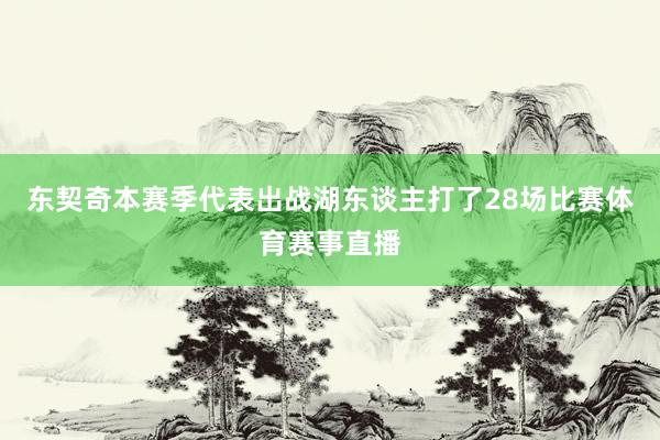 东契奇本赛季代表出战湖东谈主打了28场比赛体育赛事直播