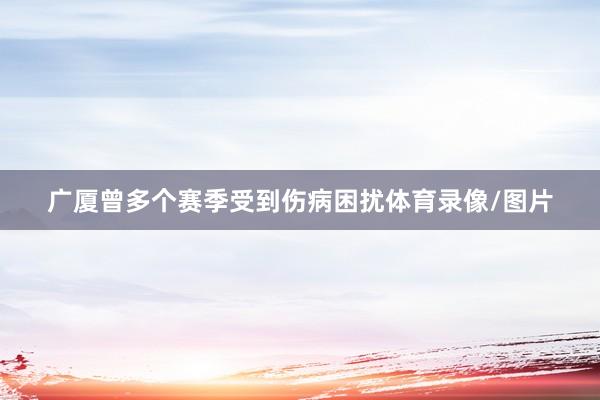 广厦曾多个赛季受到伤病困扰体育录像/图片