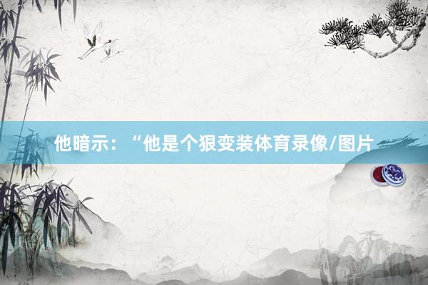 他暗示：“他是个狠变装体育录像/图片
