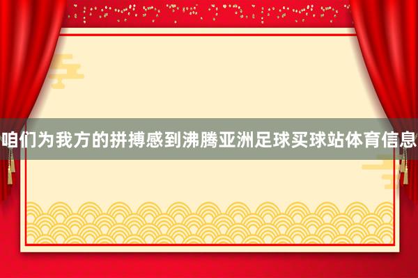 咱们为我方的拼搏感到沸腾亚洲足球买球站体育信息