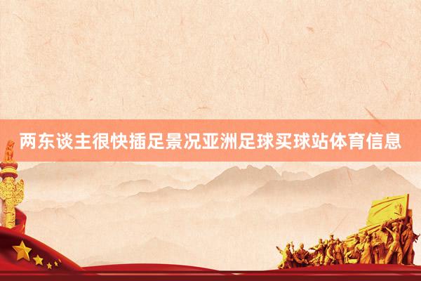 两东谈主很快插足景况亚洲足球买球站体育信息