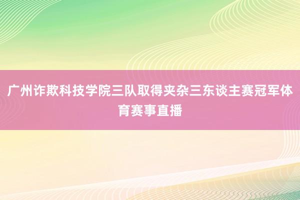 广州诈欺科技学院三队取得夹杂三东谈主赛冠军体育赛事直播