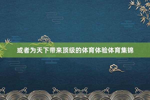 或者为天下带来顶级的体育体验体育集锦