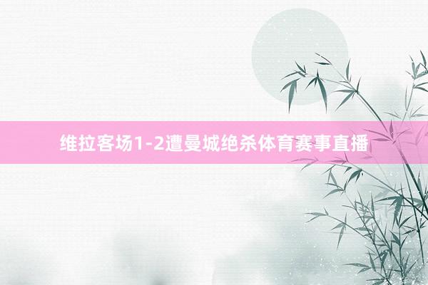 维拉客场1-2遭曼城绝杀体育赛事直播