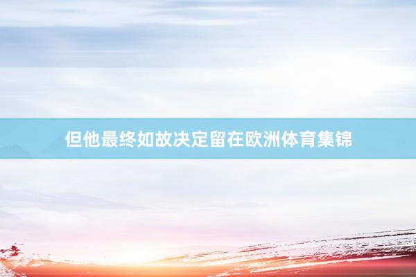 但他最终如故决定留在欧洲体育集锦