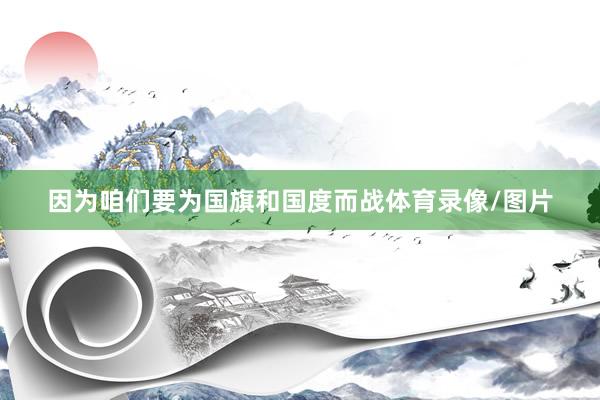 因为咱们要为国旗和国度而战体育录像/图片