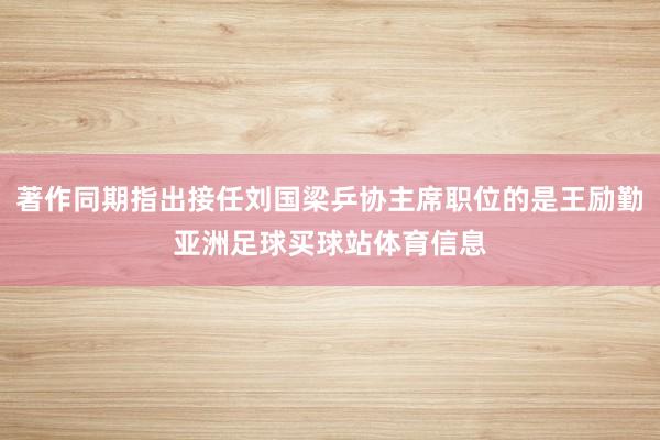著作同期指出接任刘国梁乒协主席职位的是王励勤亚洲足球买球站体育信息