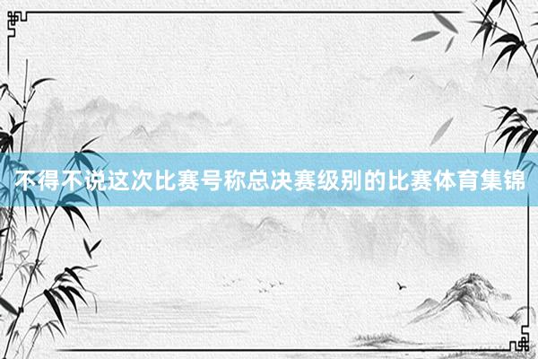 不得不说这次比赛号称总决赛级别的比赛体育集锦