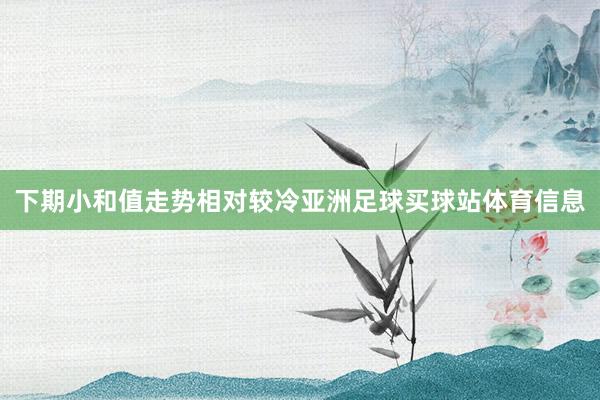 下期小和值走势相对较冷亚洲足球买球站体育信息
