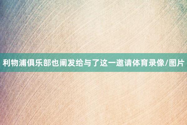 利物浦俱乐部也阐发给与了这一邀请体育录像/图片