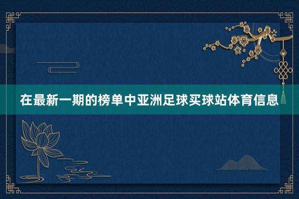 在最新一期的榜单中亚洲足球买球站体育信息