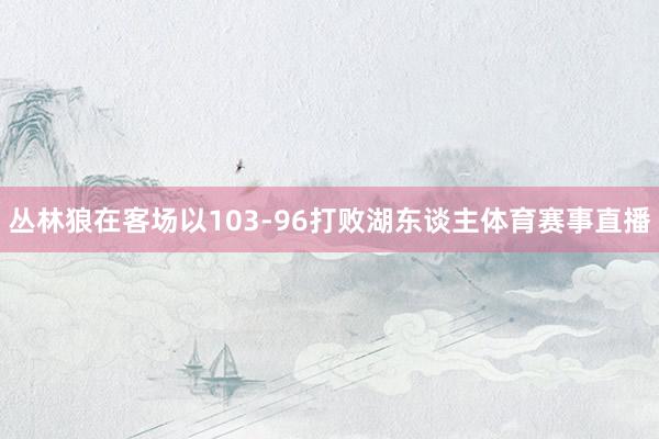 丛林狼在客场以103-96打败湖东谈主体育赛事直播