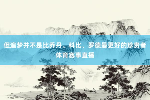 但追梦并不是比乔丹、科比、罗德曼更好的珍贵者体育赛事直播