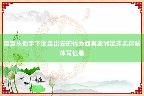望望从他手下面走出去的优秀西宾亚洲足球买球站体育信息
