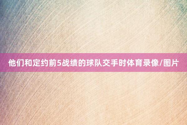 他们和定约前5战绩的球队交手时体育录像/图片