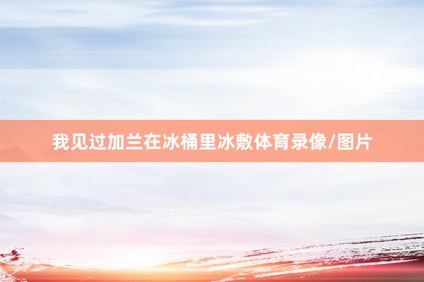我见过加兰在冰桶里冰敷体育录像/图片