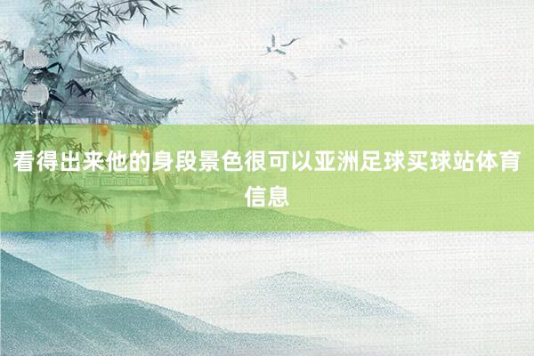 看得出来他的身段景色很可以亚洲足球买球站体育信息